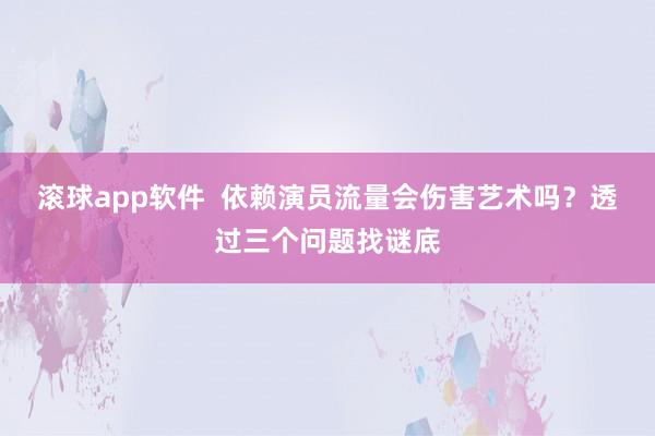 滚球app软件  依赖演员流量会伤害艺术吗？透过三个问题找谜底