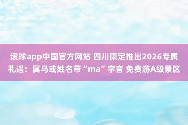 滚球app中国官方网站 四川康定推出2026专属礼遇：属马或姓名带“ma”字音 免费游A级景区