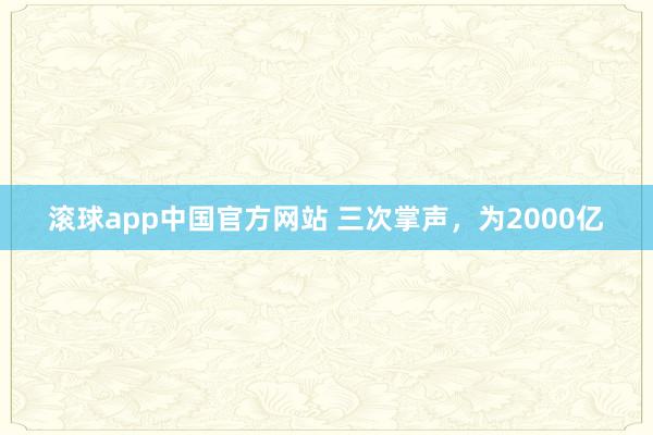 滚球app中国官方网站 三次掌声，为2000亿
