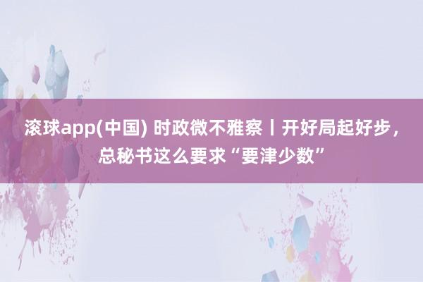滚球app(中国) 时政微不雅察丨开好局起好步，总秘书这么要求“要津少数”