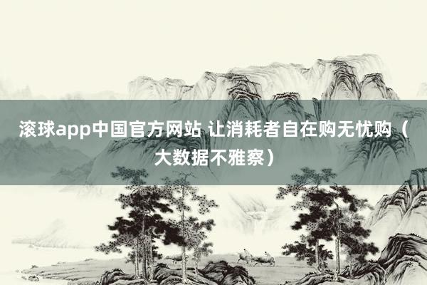 滚球app中国官方网站 让消耗者自在购无忧购（大数据不雅察）