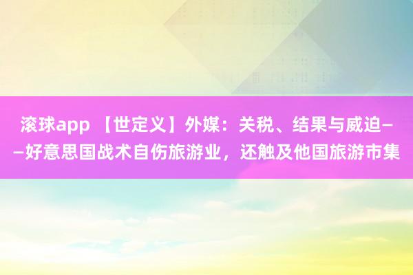 滚球app 【世定义】外媒：关税、结果与威迫——好意思国战术自伤旅游业，还触及他国旅游市集