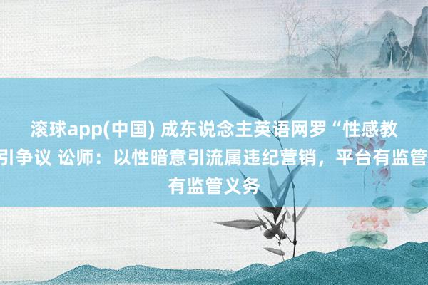 滚球app(中国) 成东说念主英语网罗“性感教学”引争议 讼师：以性暗意引流属违纪营销，平台有监管义务