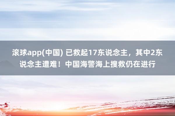 滚球app(中国) 已救起17东说念主，其中2东说念主遭难！中国海警海上搜救仍在进行