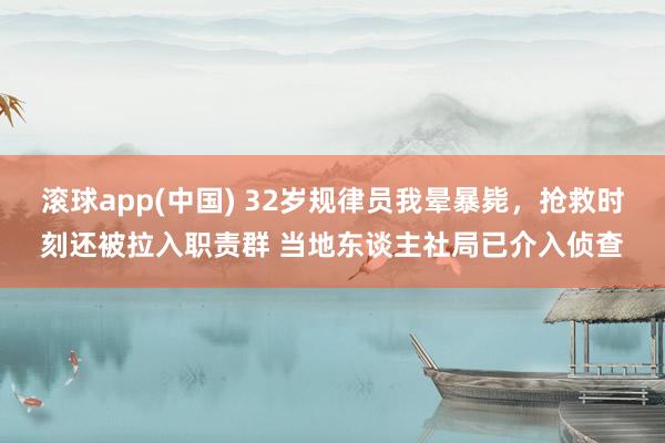 滚球app(中国) 32岁规律员我晕暴毙，抢救时刻还被拉入职责群 当地东谈主社局已介入侦查