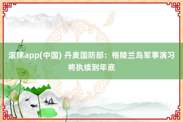 滚球app(中国) 丹麦国防部：格陵兰岛军事演习将执续到年底