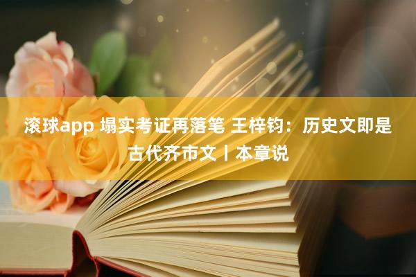 滚球app 塌实考证再落笔 王梓钧：历史文即是古代齐市文丨本章说