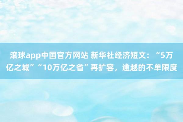 滚球app中国官方网站 新华社经济短文：“5万亿之城”“10万亿之省”再扩容，逾越的不单限度