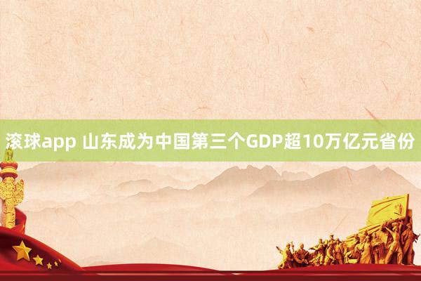 滚球app 山东成为中国第三个GDP超10万亿元省份