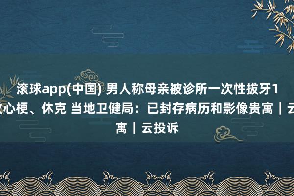 滚球app(中国) 男人称母亲被诊所一次性拔牙12颗致心梗、休克 当地卫健局：已封存病历和影像贵寓｜云投诉