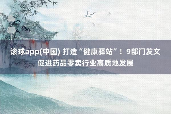 滚球app(中国) 打造“健康驿站”！9部门发文促进药品零卖行业高质地发展