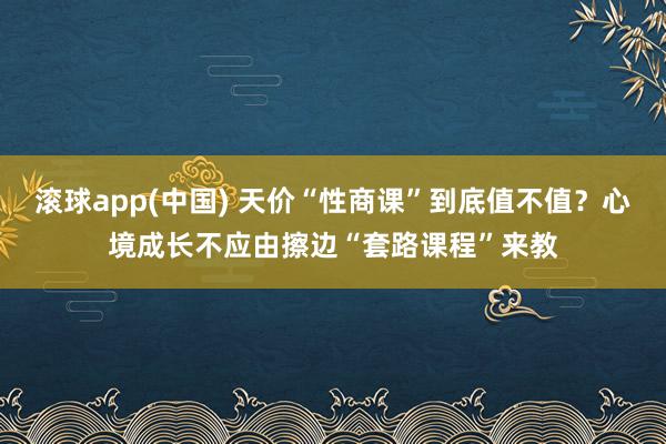 滚球app(中国) 天价“性商课”到底值不值？心境成长不应由擦边“套路课程”来教
