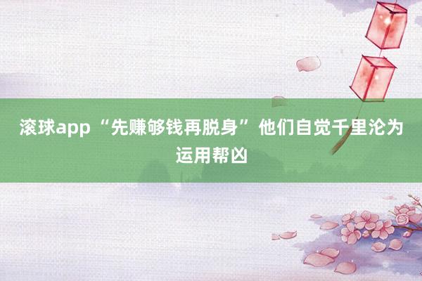 滚球app “先赚够钱再脱身” 他们自觉千里沦为运用帮凶