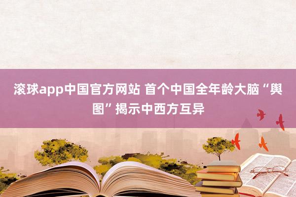 滚球app中国官方网站 首个中国全年龄大脑“舆图”揭示中西方互异