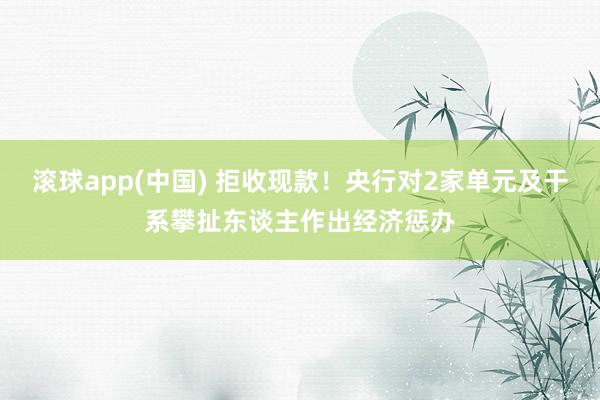 滚球app(中国) 拒收现款！央行对2家单元及干系攀扯东谈主作出经济惩办