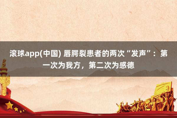 滚球app(中国) 唇腭裂患者的两次“发声”：第一次为我方，第二次为感德