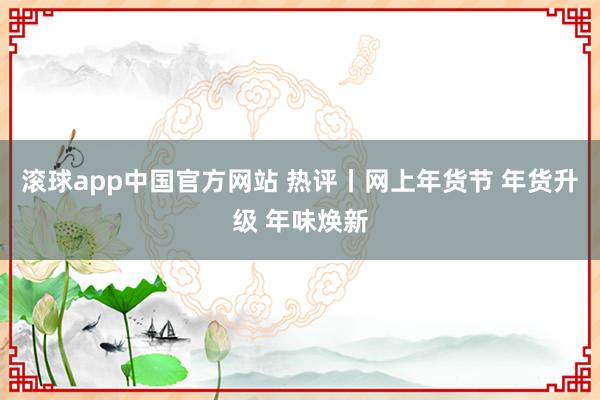 滚球app中国官方网站 热评丨网上年货节 年货升级 年味焕新