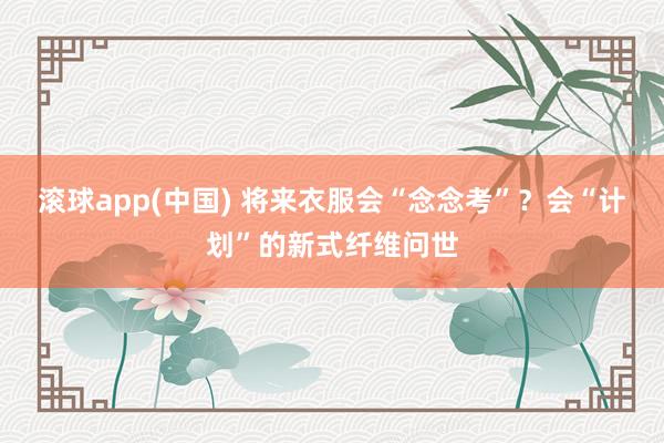 滚球app(中国) 将来衣服会“念念考”？会“计划”的新式纤维问世