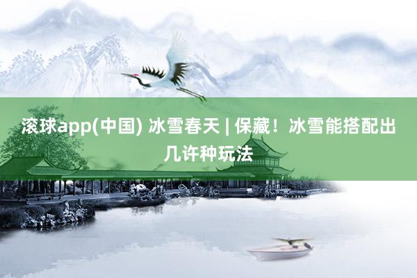 滚球app(中国) 冰雪春天 | 保藏！冰雪能搭配出几许种玩法