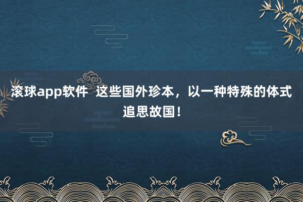 滚球app软件  这些国外珍本，以一种特殊的体式追思故国！