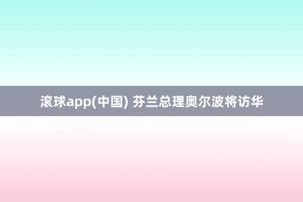 滚球app(中国) 芬兰总理奥尔波将访华