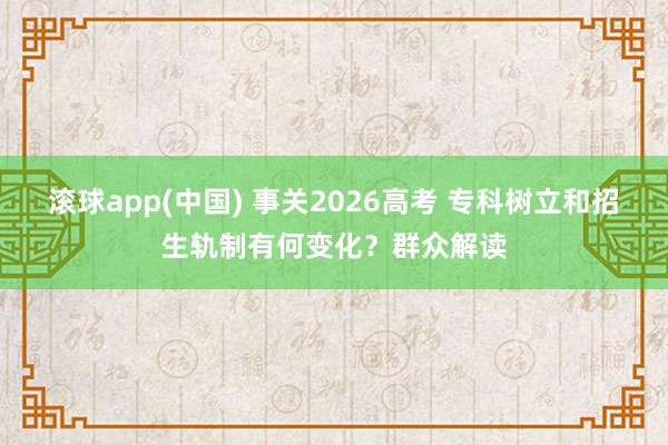 滚球app(中国) 事关2026高考 专科树立和招生轨制有何变化？群众解读