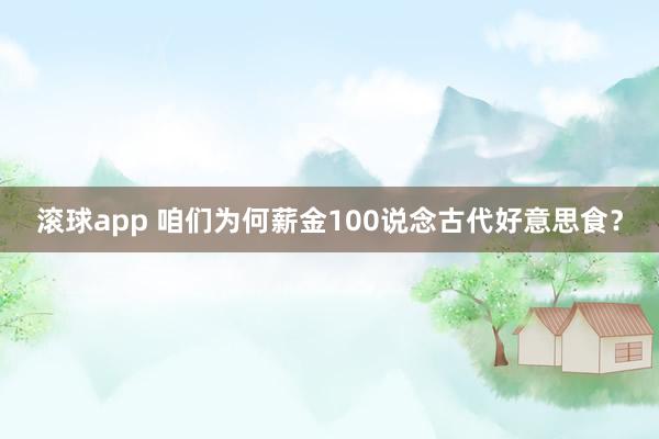 滚球app 咱们为何薪金100说念古代好意思食？
