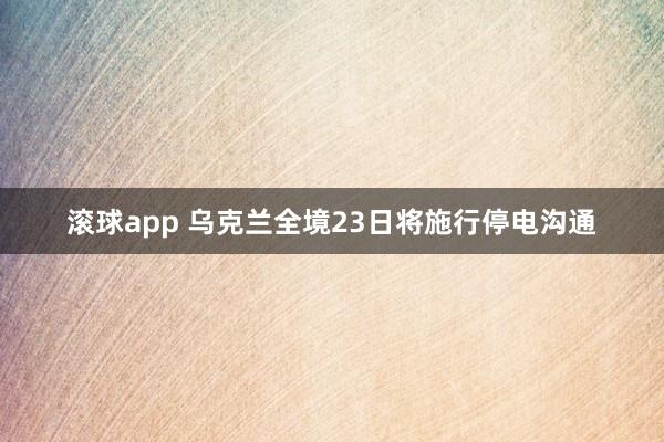 滚球app 乌克兰全境23日将施行停电沟通