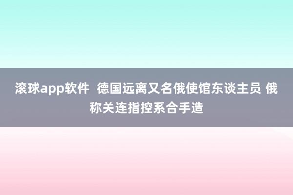 滚球app软件  德国远离又名俄使馆东谈主员 俄称关连指控系合手造