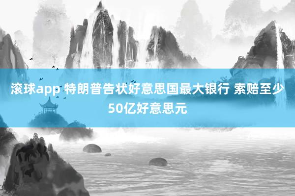 滚球app 特朗普告状好意思国最大银行 索赔至少50亿好意思元