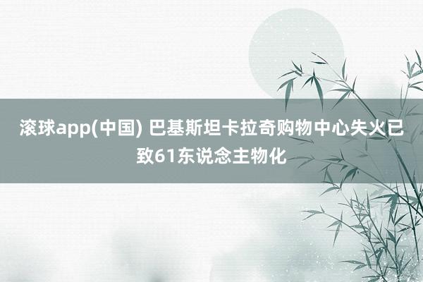 滚球app(中国) 巴基斯坦卡拉奇购物中心失火已致61东说念主物化