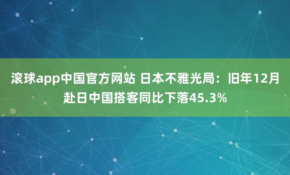 滚球app中国官方网站 日本不雅光局：旧年12月赴日中国搭客同比下落45.3%