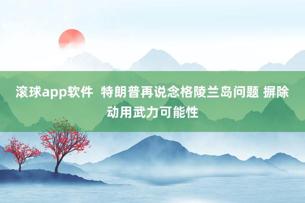 滚球app软件  特朗普再说念格陵兰岛问题 摒除动用武力可能性