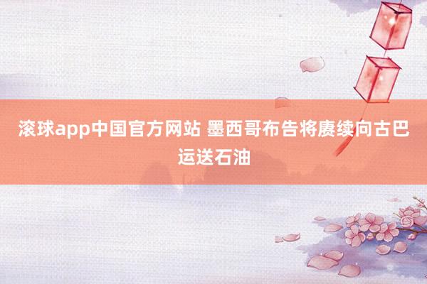 滚球app中国官方网站 墨西哥布告将赓续向古巴运送石油