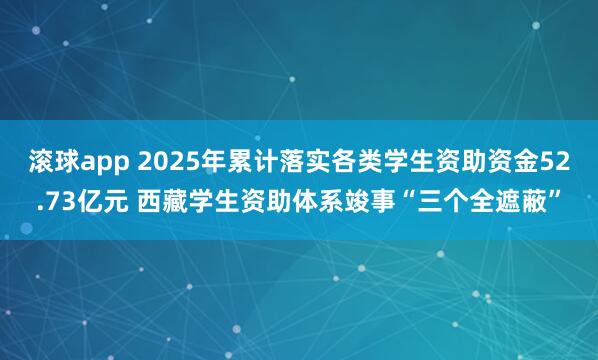 滚球app 2025年累计落实各类学生资助资金52.73亿元 西藏学生资助体系竣事“三个全遮蔽”