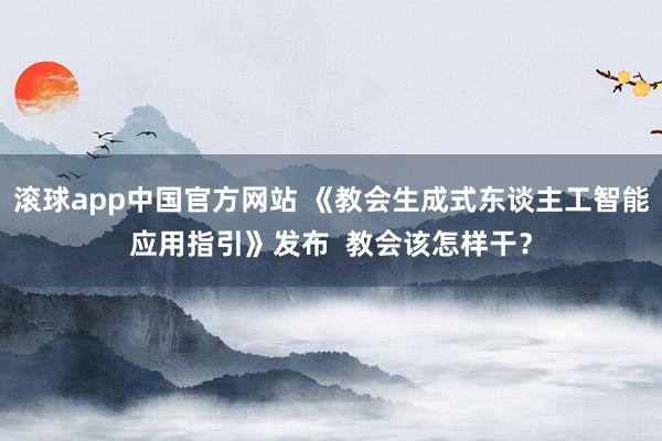 滚球app中国官方网站 《教会生成式东谈主工智能应用指引》发布  教会该怎样干？