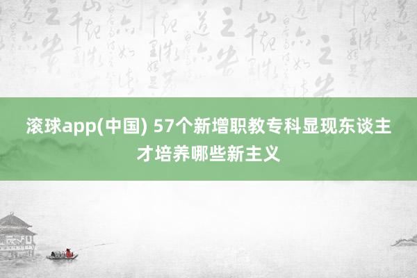 滚球app(中国) 57个新增职教专科显现东谈主才培养哪些新主义