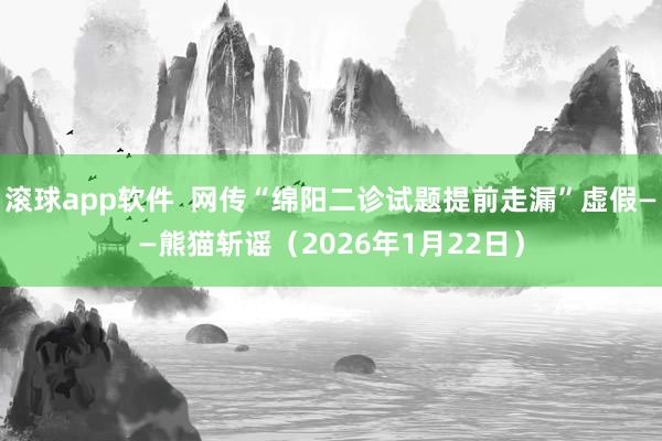 滚球app软件  网传“绵阳二诊试题提前走漏”虚假——熊猫斩谣（2026年1月22日）