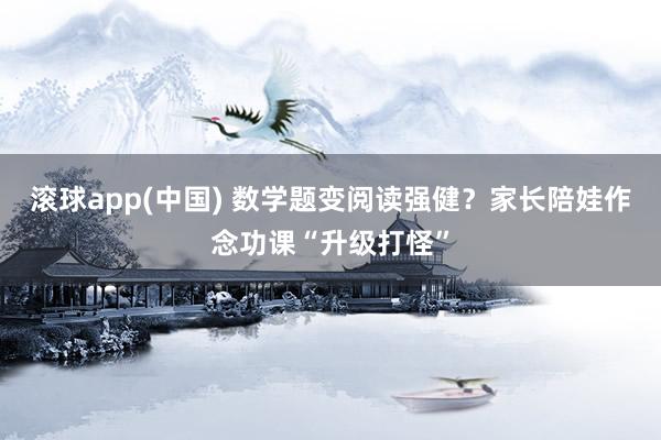 滚球app(中国) 数学题变阅读强健？家长陪娃作念功课“升级打怪”