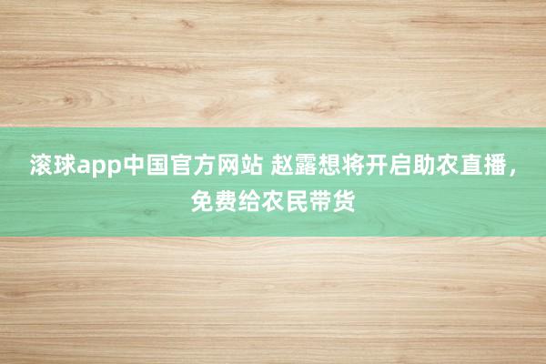 滚球app中国官方网站 赵露想将开启助农直播，免费给农民带货
