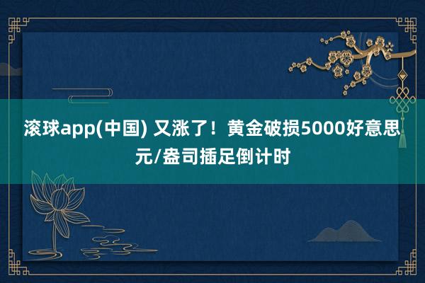 滚球app(中国) 又涨了！黄金破损5000好意思元/盎司插足倒计时