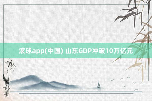 滚球app(中国) 山东GDP冲破10万亿元