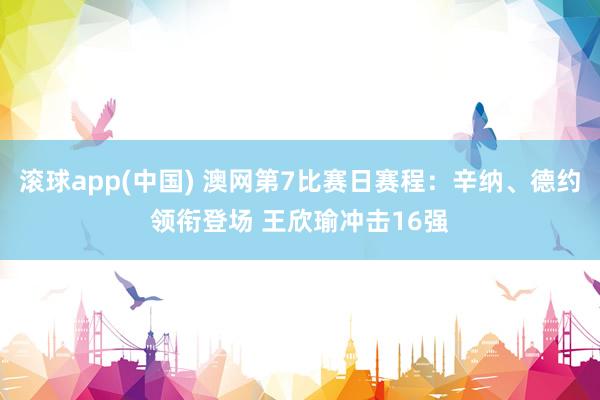 滚球app(中国) 澳网第7比赛日赛程：辛纳、德约领衔登场 王欣瑜冲击16强