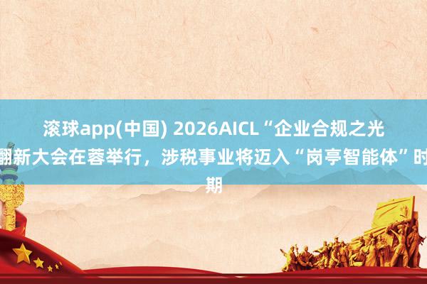 滚球app(中国) 2026AICL“企业合规之光”翻新大会在蓉举行，涉税事业将迈入“岗亭智能体”时期