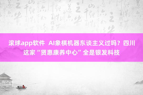 滚球app软件  AI象棋机器东谈主义过吗？四川这家“贤惠康养中心”全是银发科技