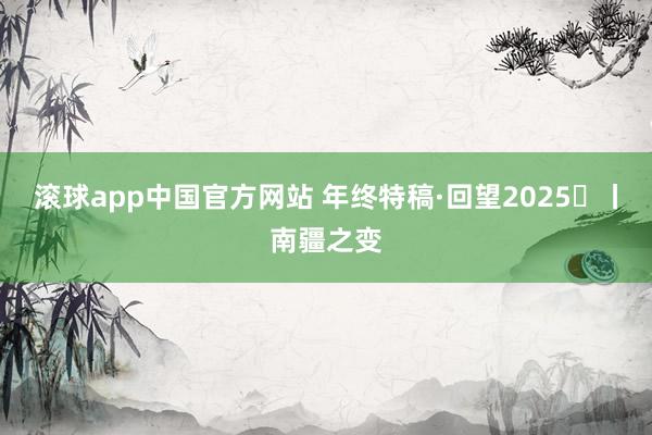 滚球app中国官方网站 年终特稿·回望2025⑫丨南疆之变