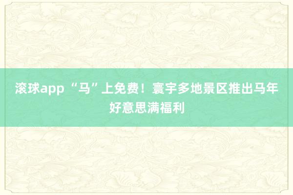 滚球app “马”上免费！寰宇多地景区推出马年好意思满福利