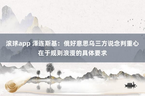 滚球app 泽连斯基：俄好意思乌三方说念判重心在于规则浪漫的具体要求