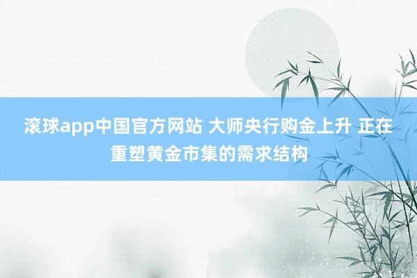 滚球app中国官方网站 大师央行购金上升 正在重塑黄金市集的需求结构