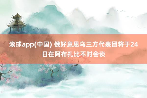 滚球app(中国) 俄好意思乌三方代表团将于24日在阿布扎比不时会谈